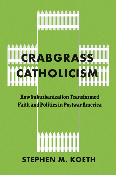 Crabgrass Catholicism: How Suburbanization Transformed Faith and Politics in Postwar America