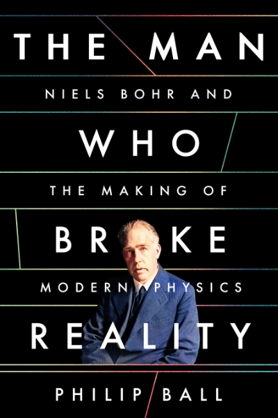 The Man Who Broke Reality: Niels Bohr and the Making of Modern Physics