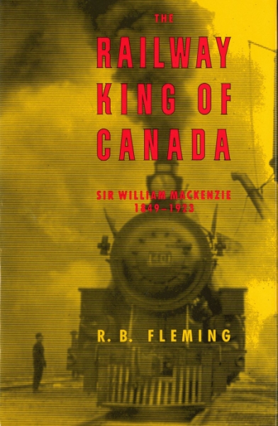 The Railway King of Canada: Sir William Mackenzie, 1849-1923
