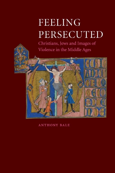 Feeling Persecuted: Christians, Jews and Images of Violence in the Middle Ages