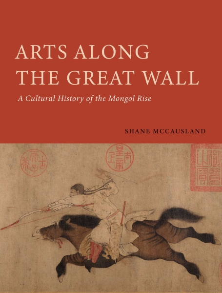 Arts Along the Great Wall: A Cultural History of the Mongol Rise