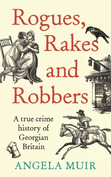 Rogues, Rakes and Robbers: A True Crime History of Georgian Britain